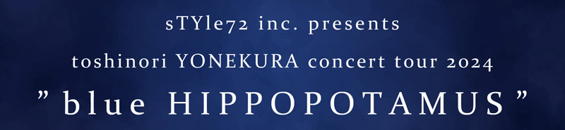 sTYle72 inc. presents toshinori YONEKURA concert tour 2024 “blue HIPPOPOTAMUS”