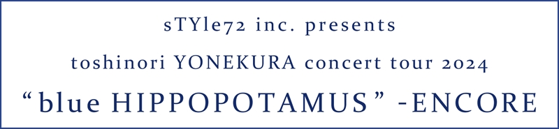 sTYle72 inc. presents toshinori YONEKURA concert tour 2024 “blue HIPPOPOTAMUS” -ENCORE